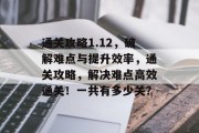 通关攻略1.12，破解难点与提升效率，通关攻略，解决难点高效通关！一共有多少关？