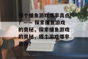 哪个捕鱼游戏爆率高点?—— 探索捕鱼游戏的奥秘,探索捕鱼游戏的奥秘,哪个游戏爆率更高? 哪个捕鱼游戏爆率高点?—— 探索捕鱼游戏的奥秘,探索捕鱼游戏的奥秘,哪个游戏爆率更高?
