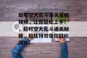 超时空大乱斗通关攻略视频,让你轻松上手!,超时空大乱斗通关秘籍,超炫特效带你轻松闯关!