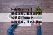 Hey Granny通关攻略,教你如何轻松通关iPhone老年版游戏,技巧与策略大全 Hey Granny通关攻略,教你如何轻松通关iPhone老年版游戏,技巧与策略大全
