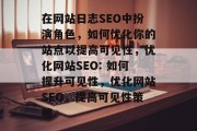 在网站日志SEO中扮演角色，如何优化你的站点以提高可见性，优化网站SEO: 如何提升可见性，优化网站SEO，提高可见性策略