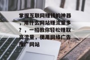 掌握互联网赚钱的神器，用什么网站赚流量多？，一招教你轻松赚取高流量，使用网络广告推广网站