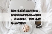 捕鱼小程序游戏推荐,探索海洋的乐趣与策略,海洋探秘,捕鱼小程序游戏推荐 捕鱼小程序游戏推荐,探索海洋的乐趣与策略,海洋探秘,捕鱼小程序游戏推荐