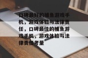 口碑最好的捕鱼游戏手机,游戏体验与法律责任,口碑最佳的捕鱼游戏手机,游戏体验与法律责任考量 口碑最好的捕鱼游戏手机,游戏体验与法律责任,口碑最佳的捕鱼游戏手机,游戏体验与法律责任考量