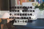 山村老屋的通关攻略，如何快速、顺利过完关卡，村老屋破解攻略，时间控制+策略运用，你就是下一个成功者!