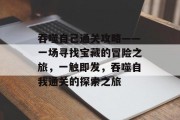 吞噬自己通关攻略——一场寻找宝藏的冒险之旅，一触即发，吞噬自我通关的探索之旅