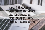 SEO 兛建站人员的关键技能与实战经验分享，SEO建站人员，实战经验分享，SEO建站人，实战经验分享
