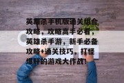 英雄杀手机版通关组合攻略,攻略高手必看,英雄杀手游,新手必备攻略+通关技巧,打怪爆肝的游戏大作战!