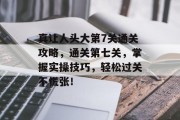 真让人头大第7关通关攻略,通关第七关,掌握实操技巧,轻松过关不慌张! 真让人头大第7关通关攻略,通关第七关,掌握实操技巧,轻松过关不慌张!