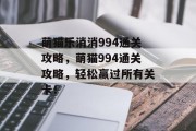 萌猫乐消消994通关攻略，萌猫994通关攻略，轻松赢过所有关卡！