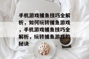 手机游戏捕鱼技巧全解析,如何玩转捕鱼游戏,手机游戏捕鱼技巧全解析,玩转捕鱼游戏的秘诀 手机游戏捕鱼技巧全解析,如何玩转捕鱼游戏,手机游戏捕鱼技巧全解析,玩转捕鱼游戏的秘诀