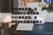 4399捕鱼游戏,深海捕猎的乐趣与策略,4399捕鱼游戏,深海捕猎的乐趣与策略之道 4399捕鱼游戏,深海捕猎的乐趣与策略,4399捕鱼游戏,深海捕猎的乐趣与策略之道