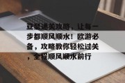 亚瑟通关攻略，让每一步都顺风顺水！欧游必备，攻略教你轻松过关，全程顺风顺水前行