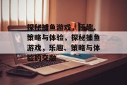 探秘捕鱼游戏，乐趣、策略与体验，探秘捕鱼游戏，乐趣、策略与体验的交融