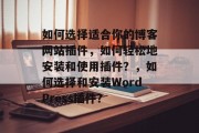如何选择适合你的博客网站插件，如何轻松地安装和使用插件？，如何选择和安装WordPress插件？
