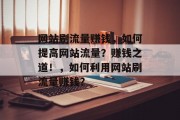 网站刷流量赚钱，如何提高网站流量？赚钱之道！，如何利用网站刷流量赚钱？