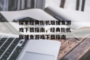 探索经典街机版捕鱼游戏下载指南,经典街机版捕鱼游戏下载指南 探索经典街机版捕鱼游戏下载指南,经典街机版捕鱼游戏下载指南