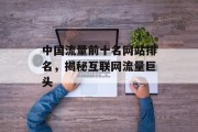 中国流量前十名网站排名，揭秘互联网流量巨头