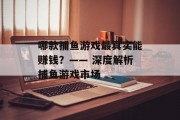 哪款捕鱼游戏最真实能赚钱？—— 深度解析捕鱼游戏市场