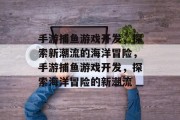 手游捕鱼游戏开发，探索新潮流的海洋冒险，手游捕鱼游戏开发，探索海洋冒险的新潮流