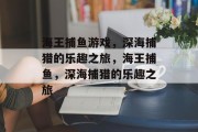 海王捕鱼游戏,深海捕猎的乐趣之旅,海王捕鱼,深海捕猎的乐趣之旅 海王捕鱼游戏,深海捕猎的乐趣之旅,海王捕鱼,深海捕猎的乐趣之旅