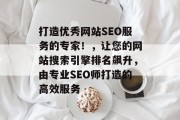 打造优秀网站SEO服务的专家！，让您的网站搜索引擎排名飙升，由专业SEO师打造的高效服务
