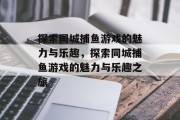 探索同城捕鱼游戏的魅力与乐趣,探索同城捕鱼游戏的魅力与乐趣之旅 探索同城捕鱼游戏的魅力与乐趣,探索同城捕鱼游戏的魅力与乐趣之旅