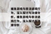 捕鱼游戏与非法退钱行为,深入探讨与法律分析,捕鱼游戏与非法退钱行为,深入探讨与法律分析 捕鱼游戏与非法退钱行为,深入探讨与法律分析,捕鱼游戏与非法退钱行为,深入探讨与法律分析