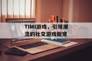 TIMI游戏，引领潮流的社交游戏新宠