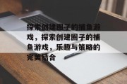 探索创建圈子的捕鱼游戏，探索创建圈子的捕鱼游戏，乐趣与策略的完美结合