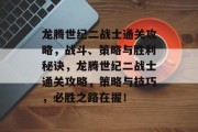 龙腾世纪二战士通关攻略,战斗、策略与胜利秘诀,龙腾世纪二战士通关攻略,策略与技巧,必胜之路在握!