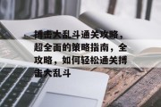 搏击大乱斗通关攻略,超全面的策略指南,全攻略,如何轻松通关搏击大乱斗