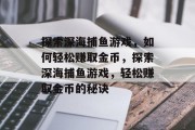 探索深海捕鱼游戏,如何轻松赚取金币,探索深海捕鱼游戏,轻松赚取金币的秘诀 探索深海捕鱼游戏,如何轻松赚取金币,探索深海捕鱼游戏,轻松赚取金币的秘诀