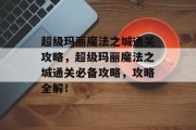 超级玛丽魔法之城通关攻略,超级玛丽魔法之城通关必备攻略,攻略全解!