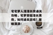 宅宅萝人漫漫长夜通关攻略,宅萝穿越漫长黑夜,如何通关游戏?策略满满!