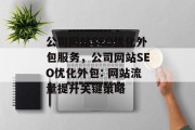 公司网站SEO优化外包服务,公司网站SEO优化外包: 网站流量提升关键策略 公司网站SEO优化外包服务,公司网站SEO优化外包: 网站流量提升关键策略