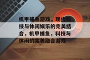 机甲捕鱼游戏,现代科技与休闲娱乐的完美结合,机甲捕鱼,科技与休闲的完美融合游戏 机甲捕鱼游戏,现代科技与休闲娱乐的完美结合,机甲捕鱼,科技与休闲的完美融合游戏