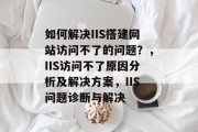 如何解决IIS搭建网站访问不了的问题？，IIS访问不了原因分析及解决方案，IIS问题诊断与解决