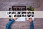 打造免费小视频网站，创建自己的免费视频网站，基础步骤与技巧分享