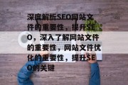 深度解析SEO网站文件的重要性，提升SEO，深入了解网站文件的重要性，网站文件优化的重要性，提升SEO的关键