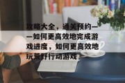 攻略大全，通关预约——如何更高效地完成游戏进度，如何更高效地玩荒野行动游戏