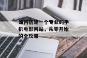 如何搭建一个专业的手机电影网站，从零开始的全攻略