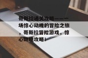 哥斯拉通关攻略——一场惊心动魄的冒险之旅，哥斯拉冒险游戏，惊心动魄攻略！