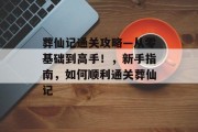 葬仙记通关攻略—从零基础到高手！，新手指南，如何顺利通关葬仙记