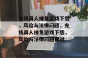 充钱真人捕鱼游戏下载，风险与法律问题，充钱真人捕鱼游戏下载，风险与法律问题探讨