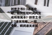 创世之书8-3通关攻略,如何在短时间内完成所有关卡?创世之书8-3通关攻略,一窥全貌,瞬间通关速解