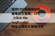 探究CPC流量网站的策略优化策略，CPC（click-through-rate）网站流量优化策略分析