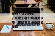 乱世王者幻境通关攻略视频 - 你的救星!,乱世王者幻境通关攻略,你的救星必备技能秘籍