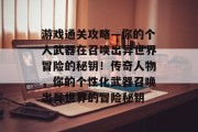 游戏通关攻略—你的个人武器在召唤出异世界冒险的秘钥!传奇人物,你的个性化武器召唤出异世界的冒险秘钥