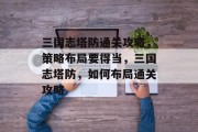 三国志塔防通关攻略，策略布局要得当，三国志塔防，如何布局通关攻略